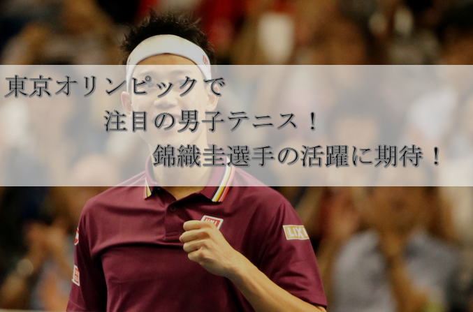 東京オリンピックで注目の男子テニス！錦織圭選手の活躍に期待！